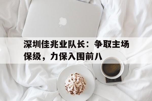关于深圳佳兆业队长：争取主场保级，力保入围前八的信息