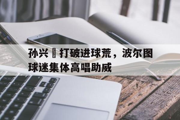 孙兴慜打破进球荒，波尔图球迷集体高唱助威